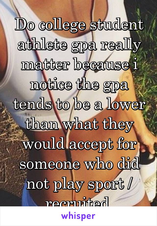 Do college student athlete gpa really matter because i notice the gpa tends to be a lower than what they would accept for someone who did not play sport / recruited 