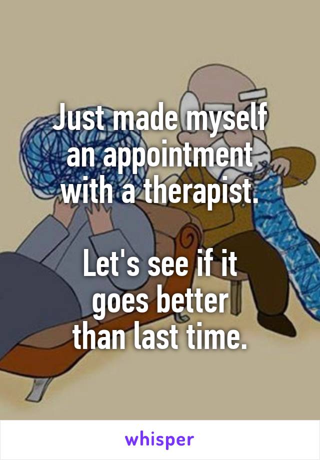 Just made myself
an appointment
with a therapist.

Let's see if it
goes better
than last time.