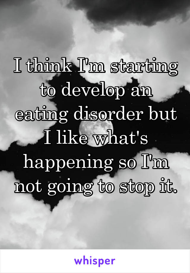 I think I'm starting to develop an eating disorder but I like what's happening so I'm not going to stop it. 
