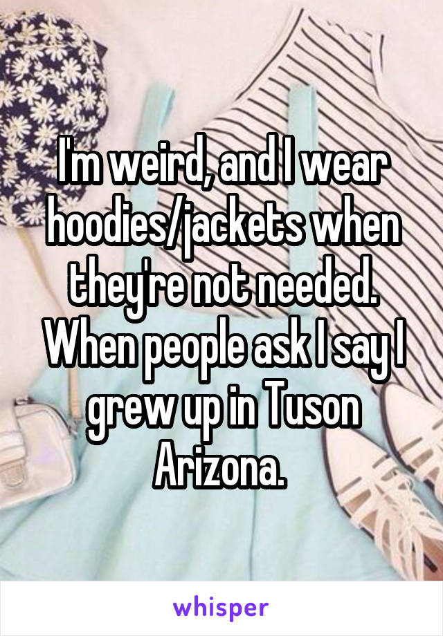 I'm weird, and I wear hoodies/jackets when they're not needed. When people ask I say I grew up in Tuson Arizona. 