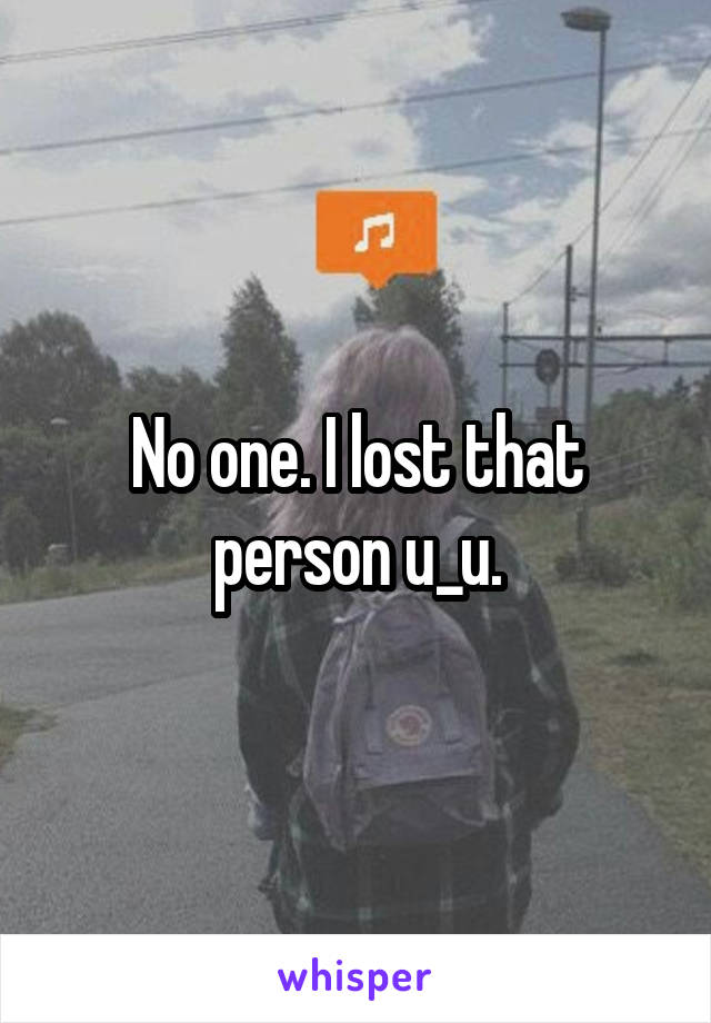 No one. I lost that person u_u.