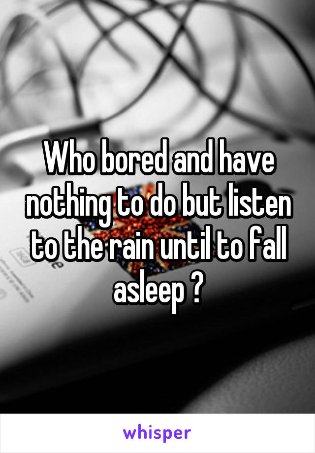 Who bored and have nothing to do but listen to the rain until to fall asleep ?