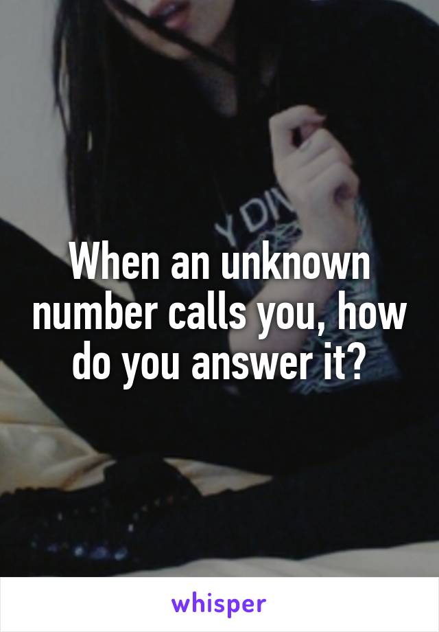 When an unknown number calls you, how do you answer it?
