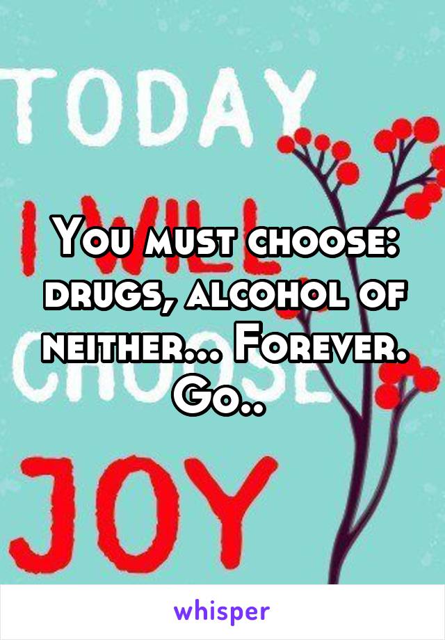 You must choose: drugs, alcohol of neither... Forever. Go.. 