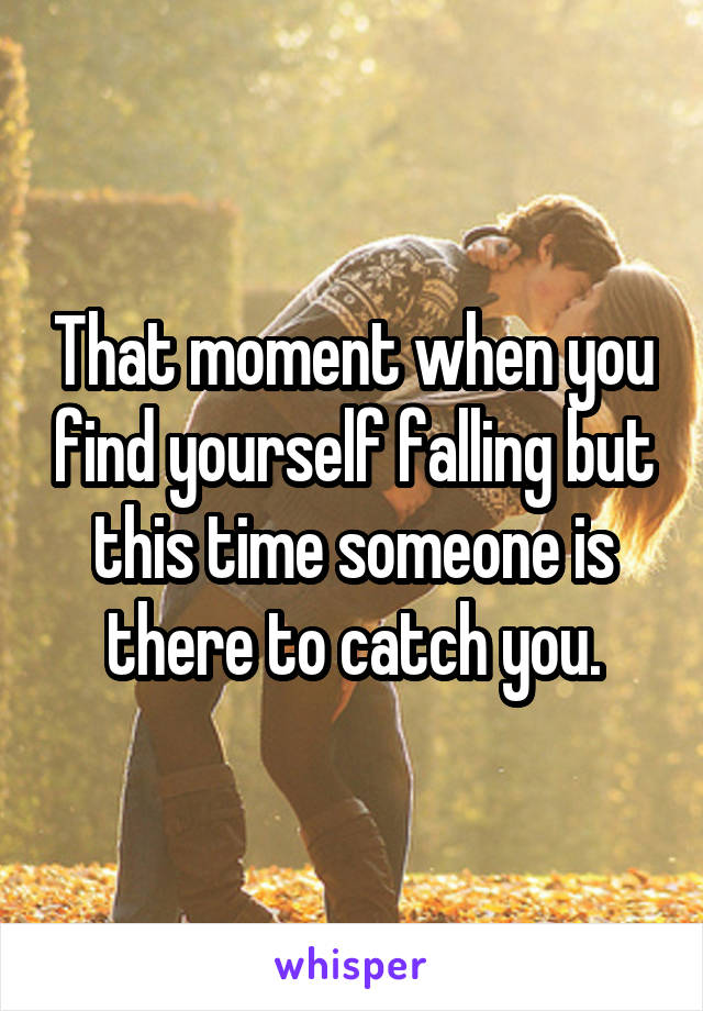 That moment when you find yourself falling but this time someone is there to catch you.