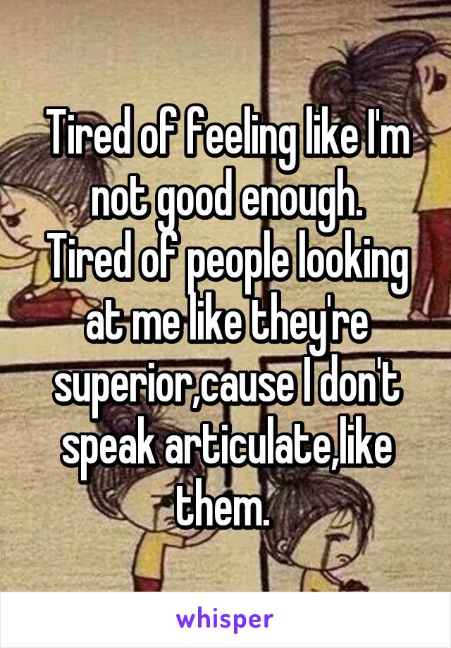 Tired of feeling like I'm not good enough.
Tired of people looking at me like they're superior,cause I don't speak articulate,like them. 