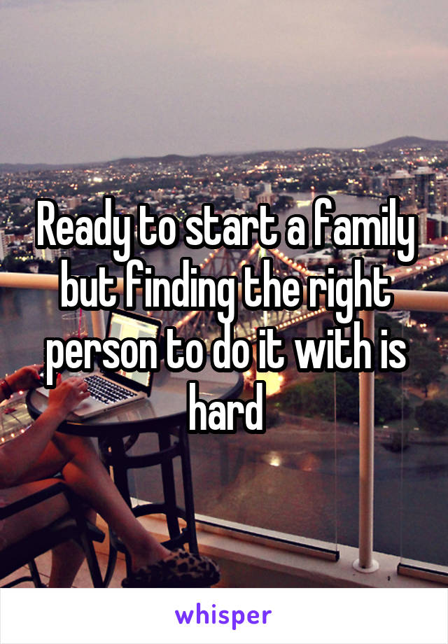Ready to start a family but finding the right person to do it with is hard