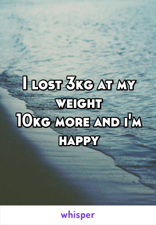 I lost 3kg at my weight
10kg more and i'm happy