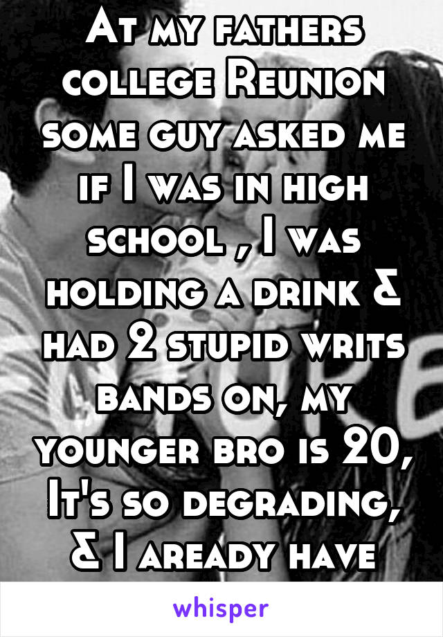 At my fathers college Reunion some guy asked me if I was in high school , I was holding a drink & had 2 stupid writs bands on, my younger bro is 20,
It's so degrading, & I aready have shit confidene