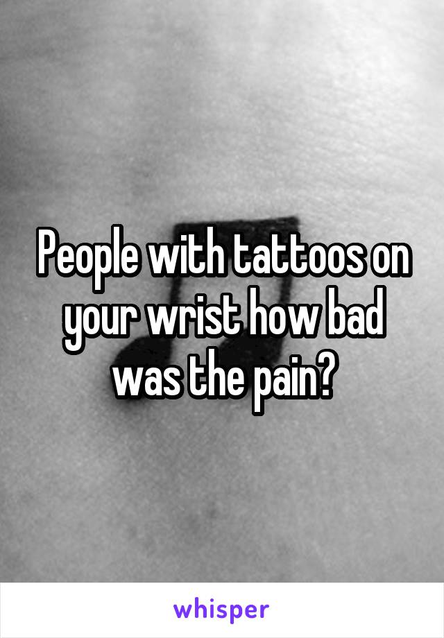 People with tattoos on your wrist how bad was the pain?
