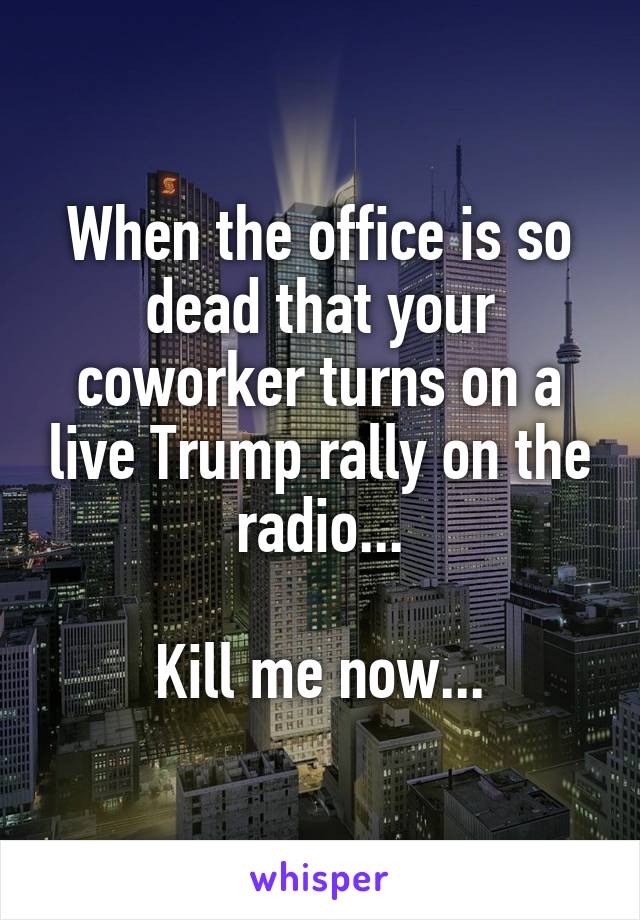 When the office is so dead that your coworker turns on a live Trump rally on the radio...

Kill me now...