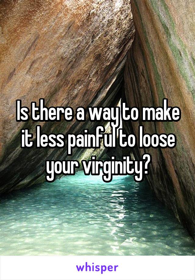 Is there a way to make it less painful to loose your virginity?