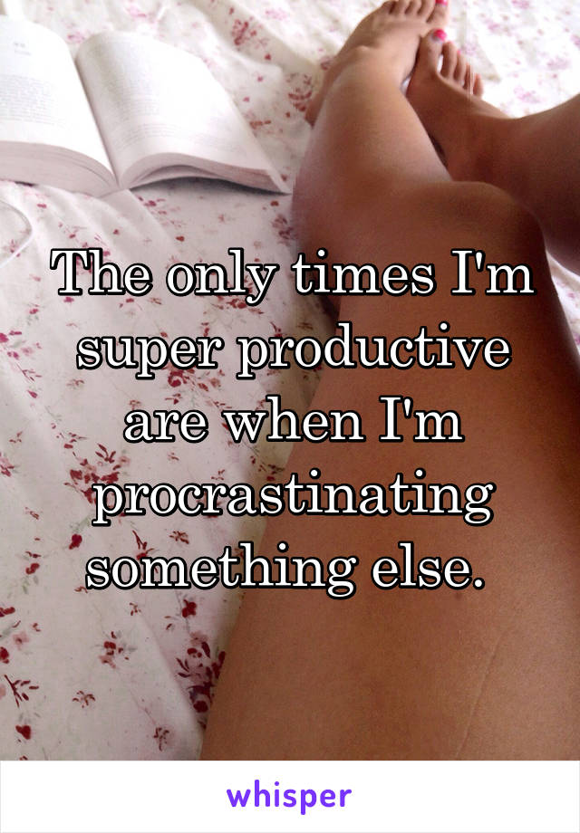 The only times I'm super productive are when I'm procrastinating something else. 