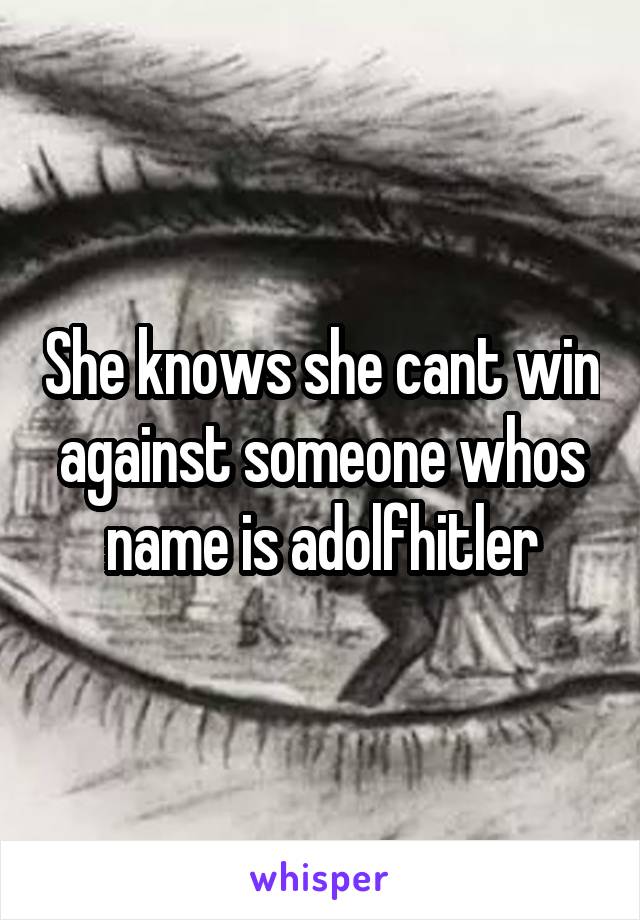 She knows she cant win against someone whos name is adolfhitler