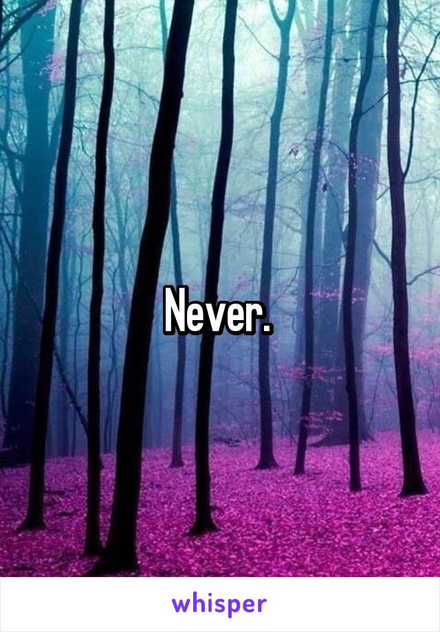 Never. 