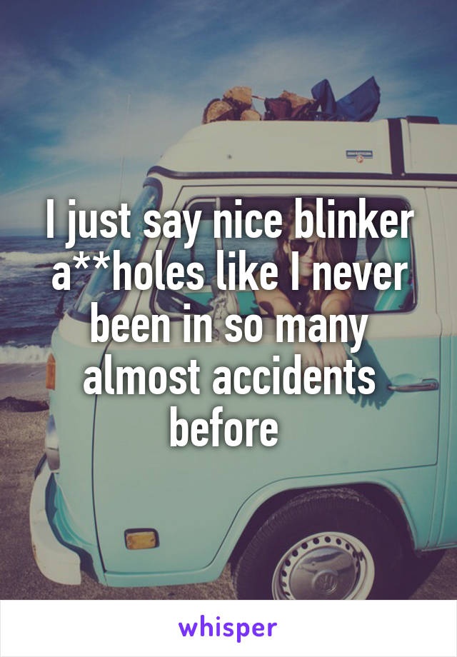 I just say nice blinker a**holes like I never been in so many almost accidents before 