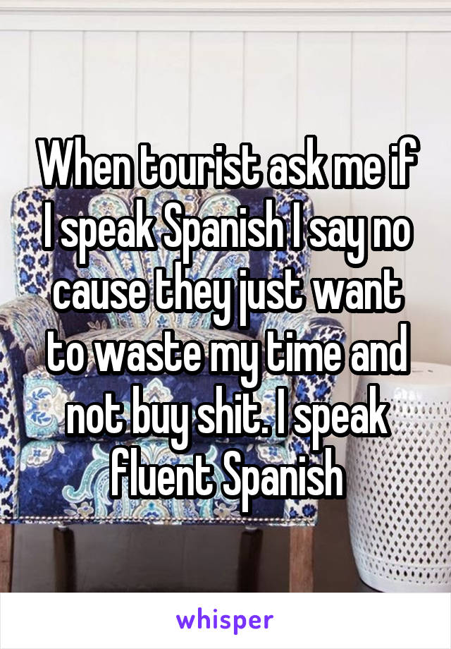 When tourist ask me if I speak Spanish I say no cause they just want to waste my time and not buy shit. I speak fluent Spanish