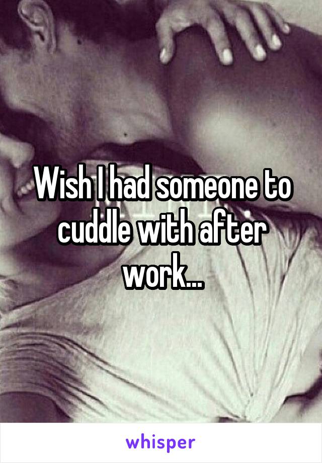 Wish I had someone to cuddle with after work...