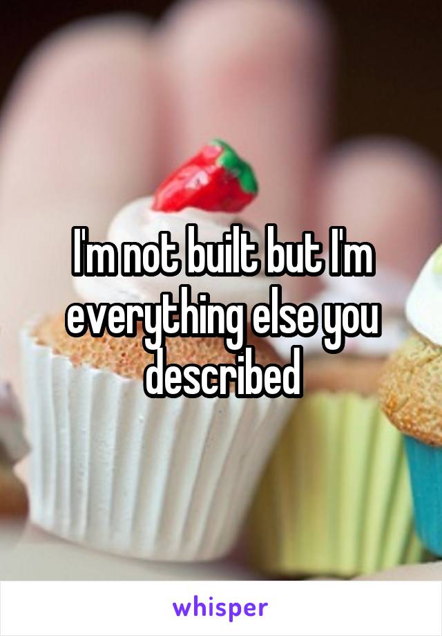 I'm not built but I'm everything else you described