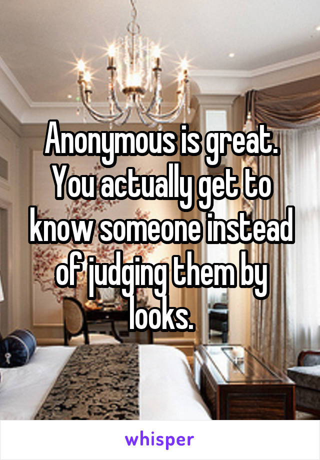 Anonymous is great. You actually get to know someone instead of judging them by looks.