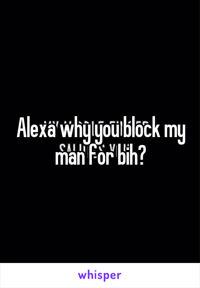 Alexa why you block my man for bih?