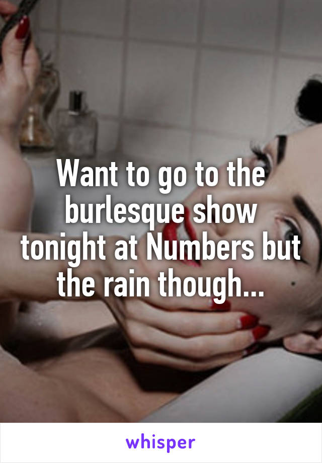 Want to go to the burlesque show tonight at Numbers but the rain though...