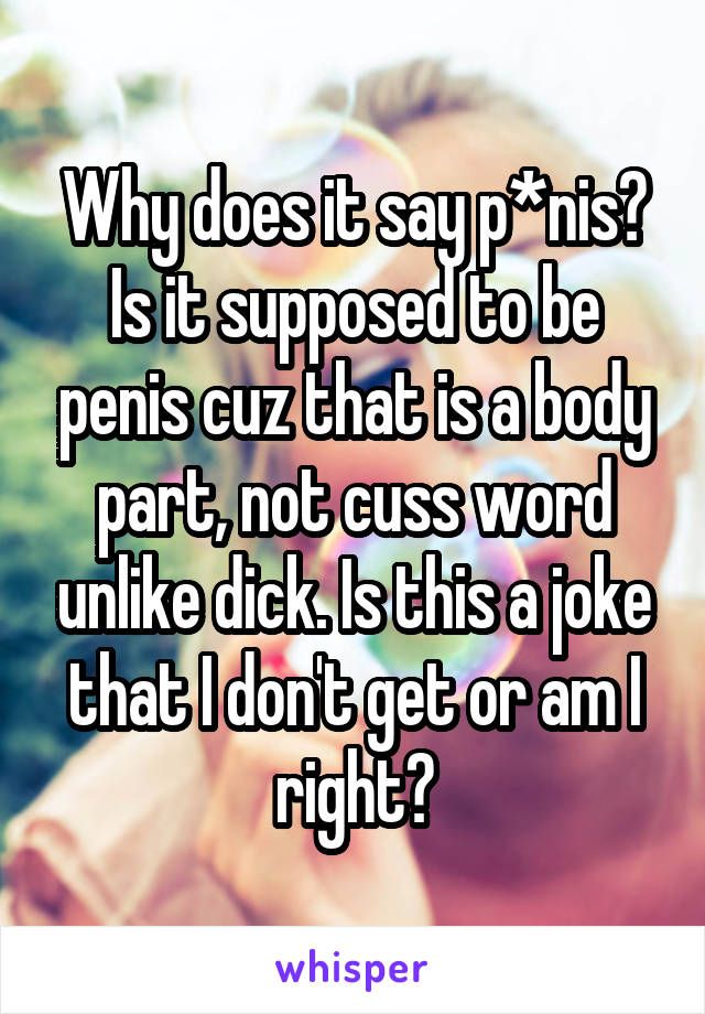 Why does it say p*nis? Is it supposed to be penis cuz that is a body part, not cuss word unlike dick. Is this a joke that I don't get or am I right?