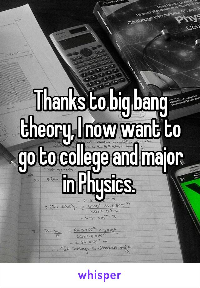 Thanks to big bang theory, I now want to go to college and major in Physics. 