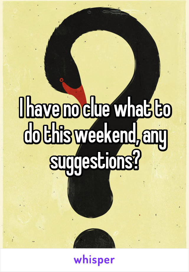I have no clue what to do this weekend, any suggestions?
