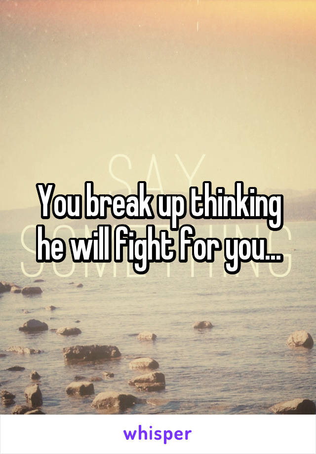 You break up thinking he will fight for you...