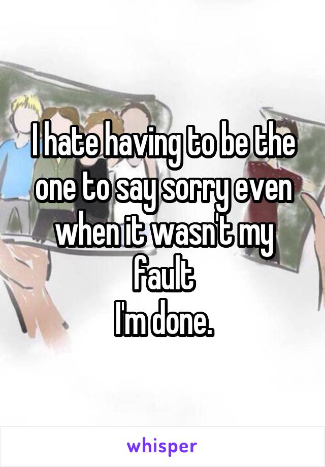 I hate having to be the one to say sorry even when it wasn't my fault
I'm done.