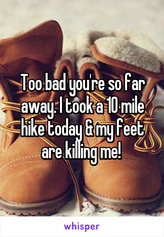 Too bad you're so far away. I took a 10 mile hike today & my feet are killing me! 