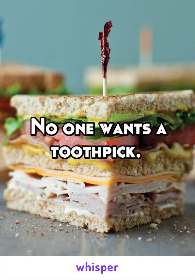 No one wants a toothpick. 