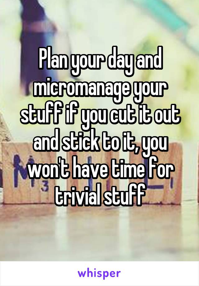 Plan your day and micromanage your stuff if you cut it out and stick to it, you won't have time for trivial stuff
