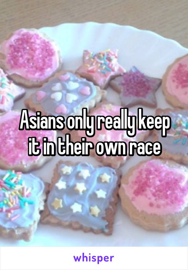 Asians only really keep it in their own race