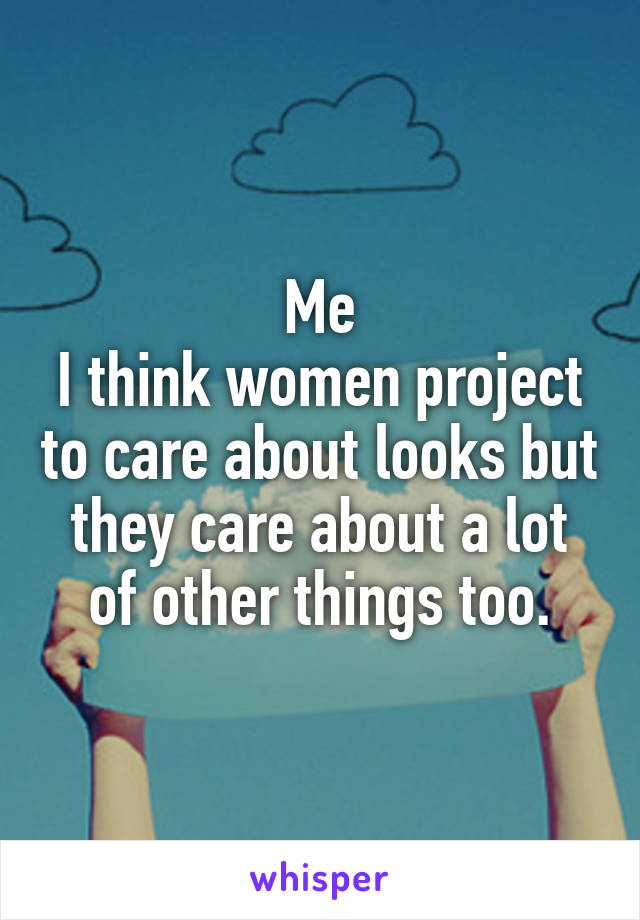 Me
I think women project to care about looks but they care about a lot of other things too.