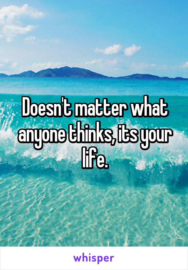 Doesn't matter what anyone thinks, its your life.