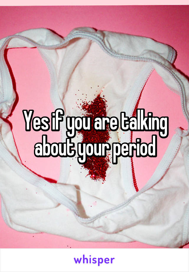 Yes if you are talking about your period