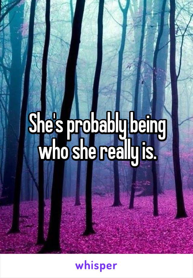 She's probably being who she really is.