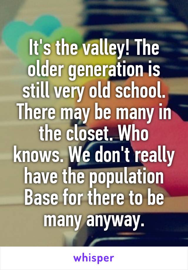 It's the valley! The older generation is still very old school. There may be many in the closet. Who knows. We don't really have the population Base for there to be many anyway.