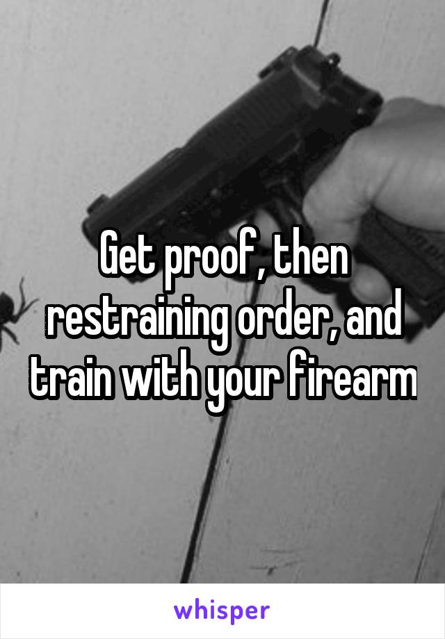 Get proof, then restraining order, and train with your firearm