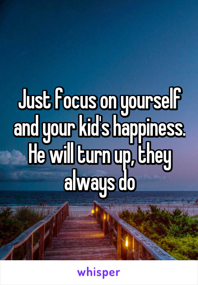 Just focus on yourself and your kid's happiness. He will turn up, they always do