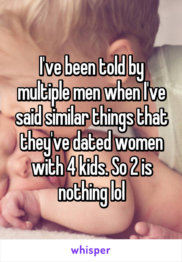 I've been told by multiple men when I've said similar things that they've dated women with 4 kids. So 2 is nothing lol