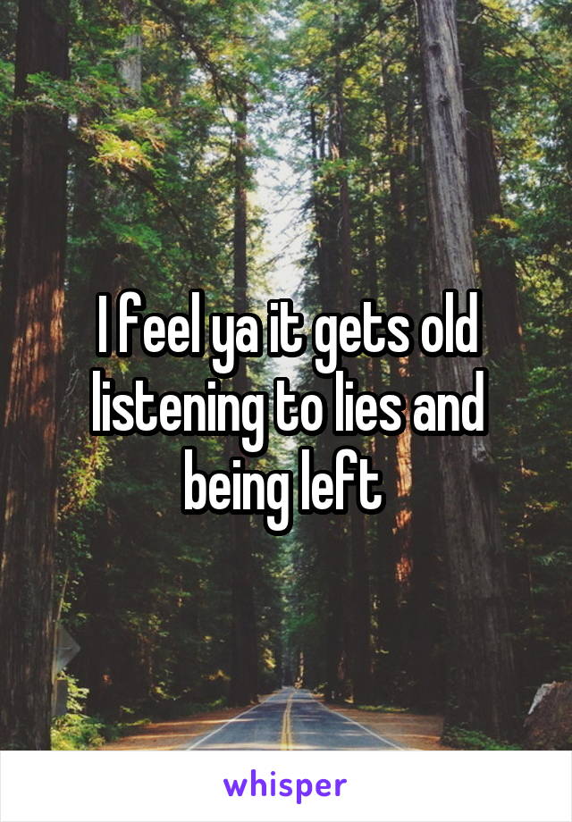 I feel ya it gets old listening to lies and being left 