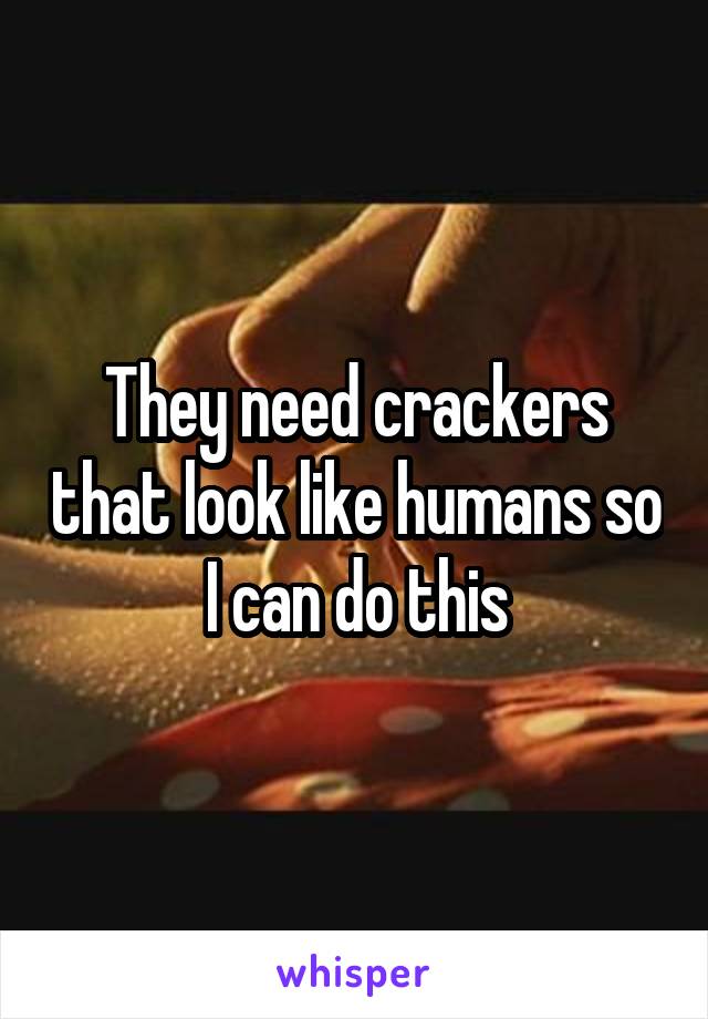They need crackers that look like humans so I can do this