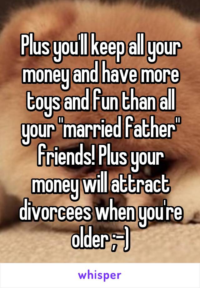 Plus you'll keep all your money and have more toys and fun than all your "married father" friends! Plus your money will attract divorcees when you're older ;-)