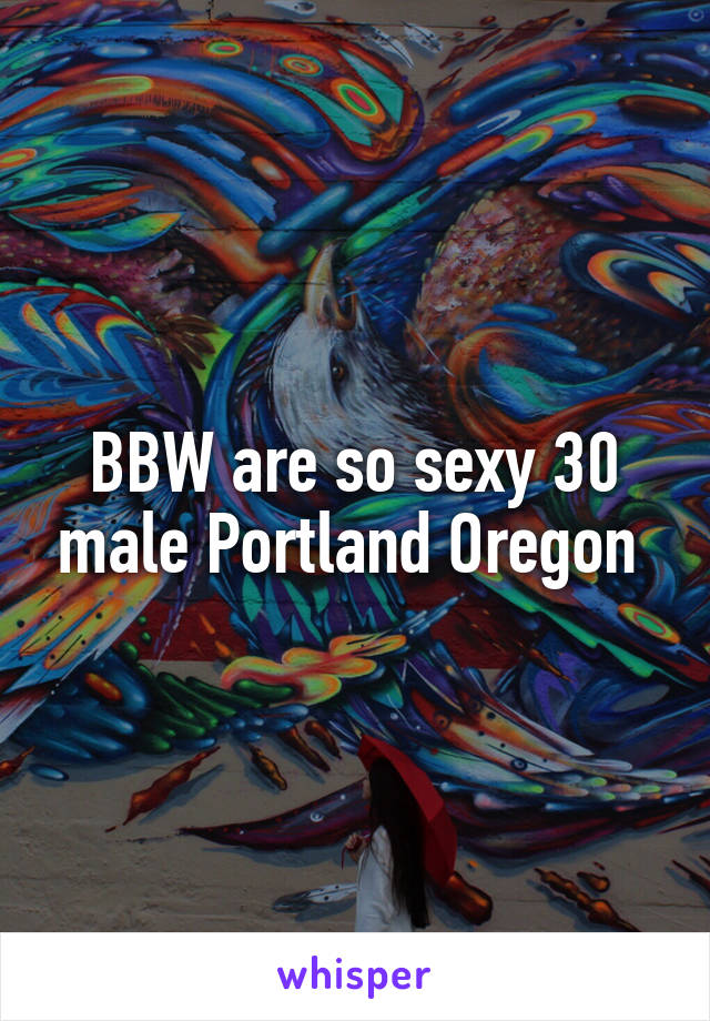 BBW are so sexy 30 male Portland Oregon 