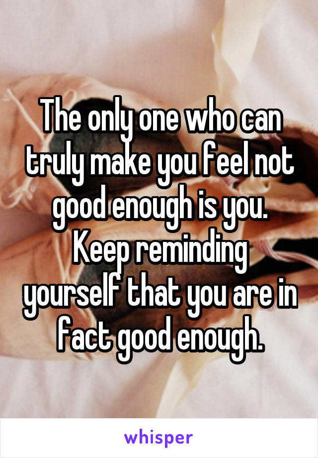 The only one who can truly make you feel not good enough is you. Keep reminding yourself that you are in fact good enough.
