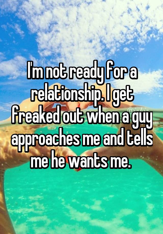 I M Not Ready For A Relationship I Get Freaked Out When A Guy Approaches Me And Tells Me He