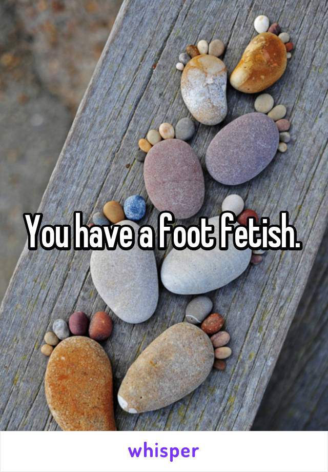 You have a foot fetish. 